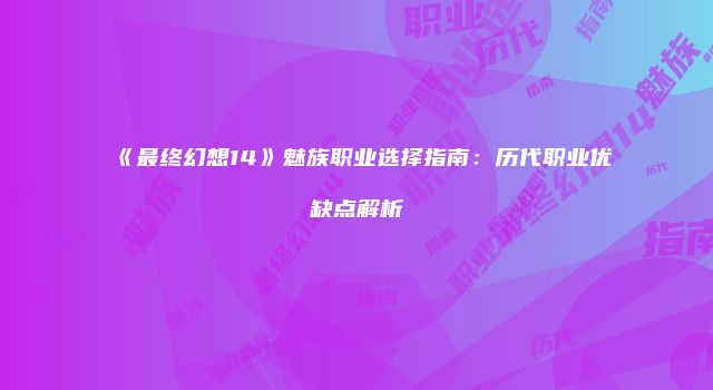 《最终幻想14》魅族职业选择指南：历代职业优缺点解析