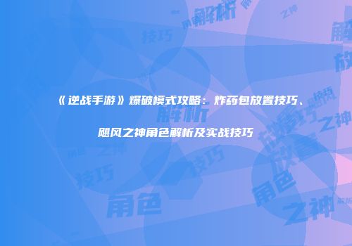 《逆战手游》爆破模式攻略：炸药包放置技巧、飓风之神角色解析及实战技巧