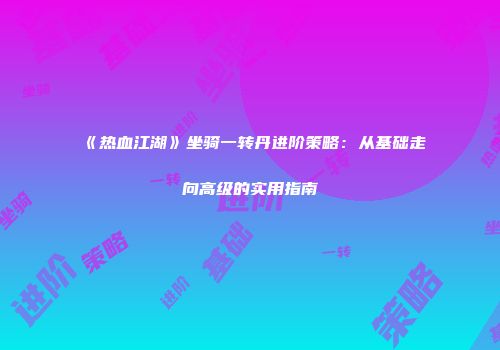 《热血江湖》坐骑一转丹进阶策略：从基础走向高级的实用指南