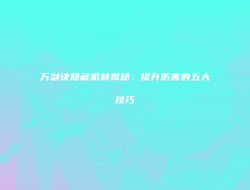 万剑诀隐藏机制揭秘：提升伤害的五大技巧