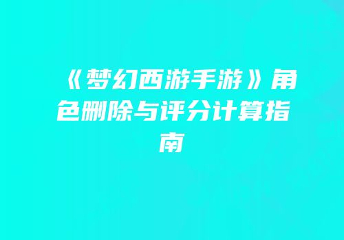 《梦幻西游手游》角色删除与评分计算指南