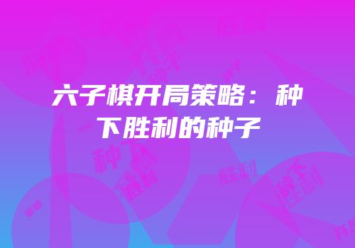 六子棋开局策略：种下胜利的种子