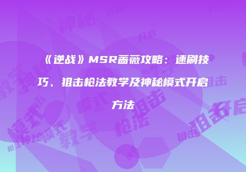 《逆战》MSR蔷薇攻略：速刷技巧、狙击枪法教学及神秘模式开启方法