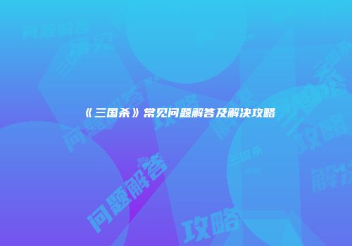《三国杀》常见问题解答及解决攻略