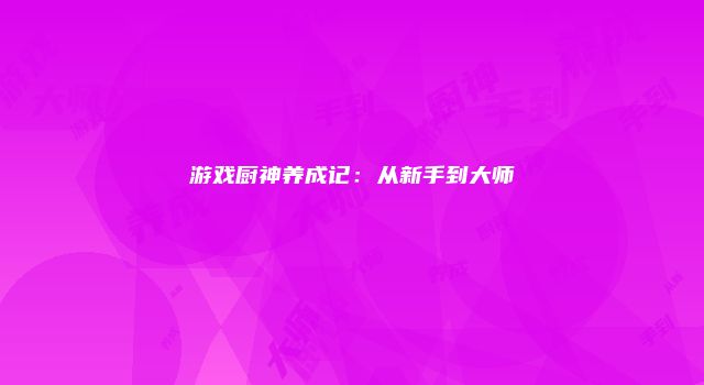 游戏厨神养成记：从新手到大师