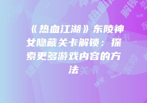 《热血江湖》东陵神女隐藏关卡解锁：探索更多游戏内容的方法
