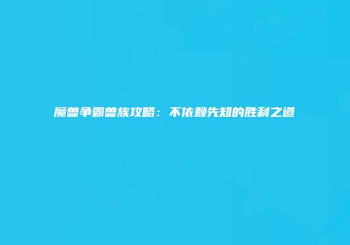 魔兽争霸兽族攻略：不依赖先知的胜利之道
