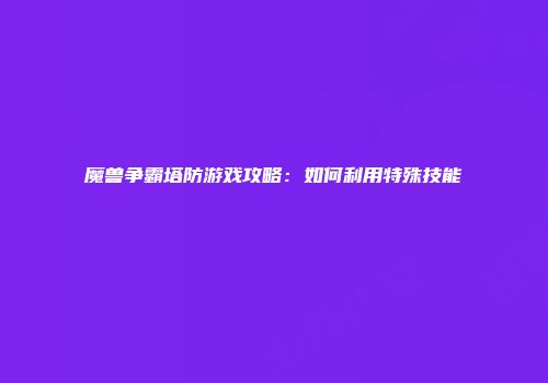 魔兽争霸塔防游戏攻略：如何利用特殊技能