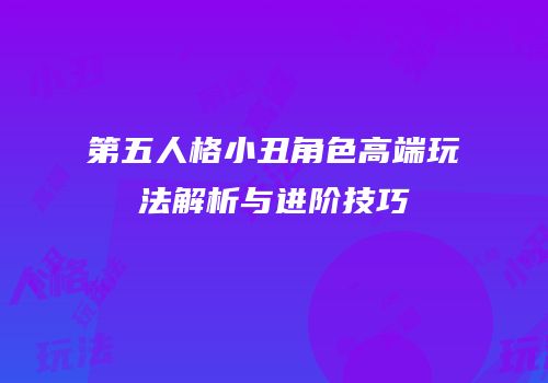 第五人格小丑角色高端玩法解析与进阶技巧