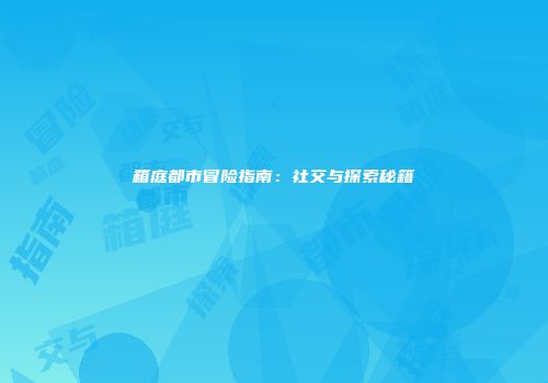 箱庭都市冒险指南：社交与探索秘籍