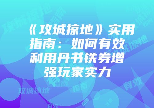 《攻城掠地》实用指南：如何有效利用丹书铁券增强玩家实力