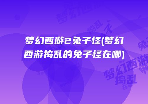 梦幻西游2兔子怪(梦幻西游捣乱的兔子怪在哪)