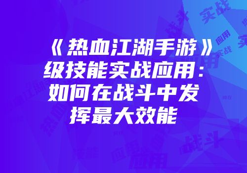《热血江湖手游》级技能实战应用：如何在战斗中发挥最大效能