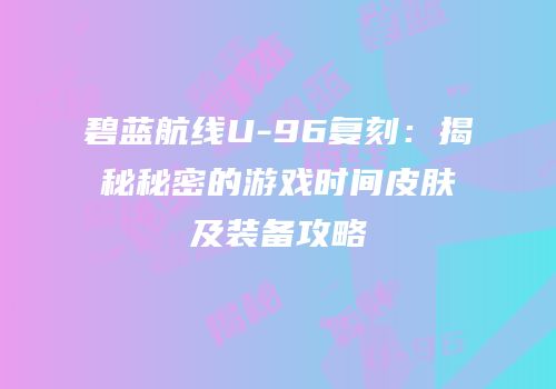 碧蓝航线U-96复刻：揭秘秘密的游戏时间皮肤及装备攻略