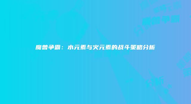 魔兽争霸：水元素与火元素的战斗策略分析