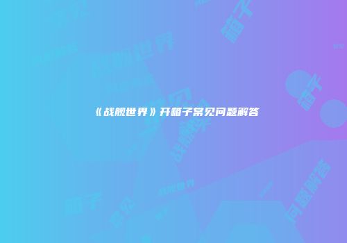 《战舰世界》开箱子常见问题解答