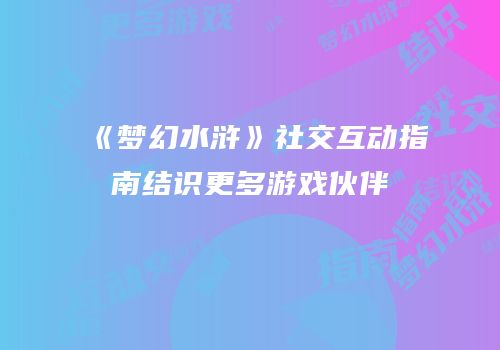 《梦幻水浒》社交互动指南结识更多游戏伙伴