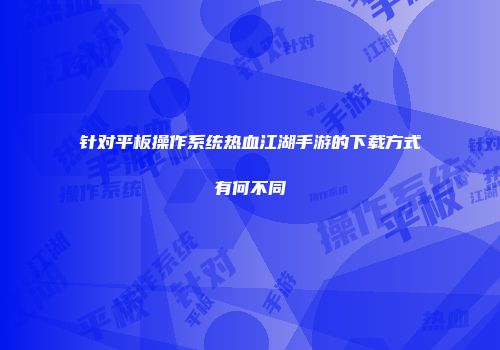 针对平板操作系统热血江湖手游的下载方式有何不同