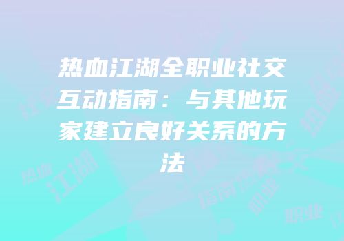 热血江湖全职业社交互动指南：与其他玩家建立良好关系的方法