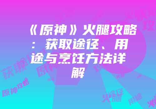 《原神》火腿攻略：获取途径、用途与烹饪方法详解