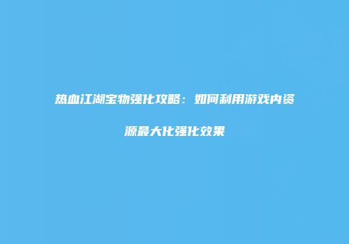 热血江湖宝物强化攻略：如何利用游戏内资源最大化强化效果