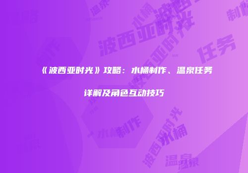 《波西亚时光》攻略：水桶制作、温泉任务详解及角色互动技巧
