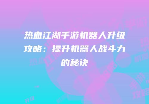 热血江湖手游机器人升级攻略：提升机器人战斗力的秘诀