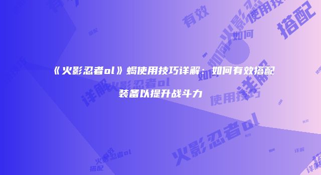 《火影忍者ol》蝎使用技巧详解：如何有效搭配装备以提升战斗力
