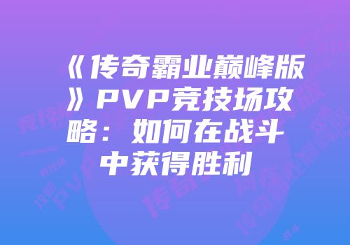 《传奇霸业巅峰版》PVP竞技场攻略：如何在战斗中获得胜利