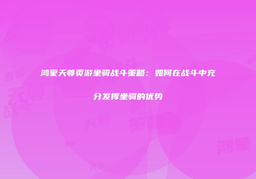 鸿蒙天尊页游坐骑战斗策略：如何在战斗中充分发挥坐骑的优势