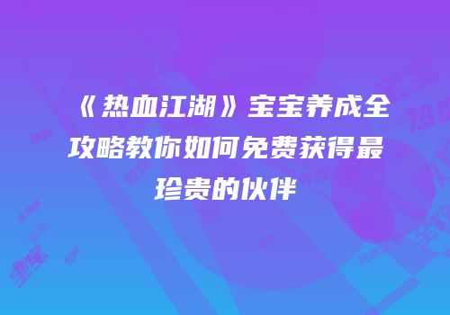 《热血江湖》宝宝养成全攻略教你如何免费获得最珍贵的伙伴