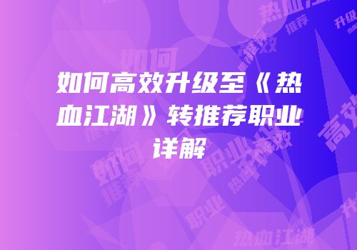如何高效升级至《热血江湖》转推荐职业详解
