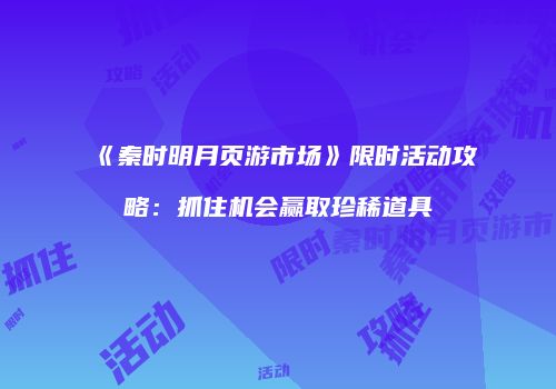 《秦时明月页游市场》限时活动攻略：抓住机会赢取珍稀道具