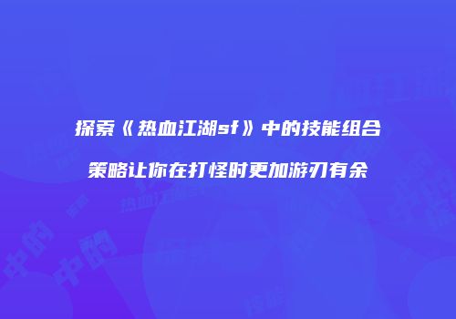 探索《热血江湖sf》中的技能组合策略让你在打怪时更加游刃有余