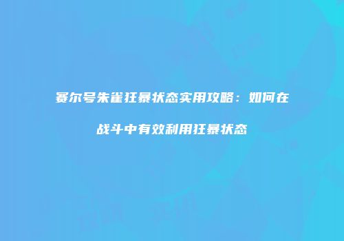 赛尔号朱雀狂暴状态实用攻略：如何在战斗中有效利用狂暴状态