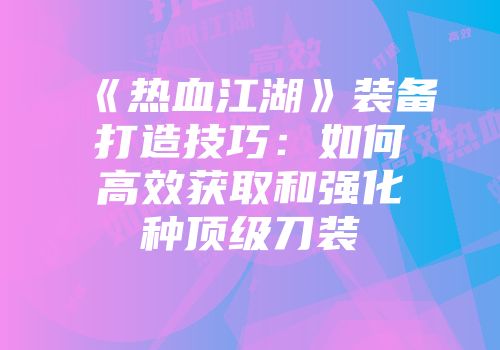 《热血江湖》装备打造技巧：如何高效获取和强化种顶级刀装