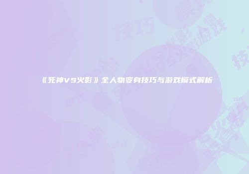 《死神VS火影》全人物变身技巧与游戏模式解析