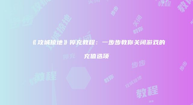 《攻城掠地》停充教程：一步步教你关闭游戏的充值选项