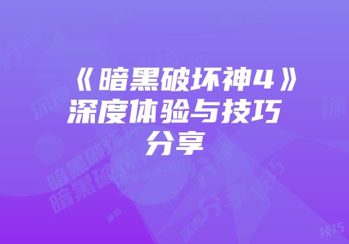 《暗黑破坏神4》深度体验与技巧分享