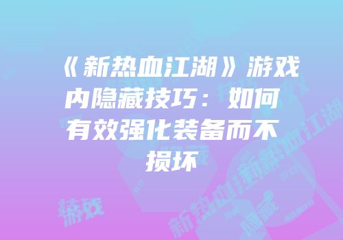 《新热血江湖》游戏内隐藏技巧：如何有效强化装备而不损坏