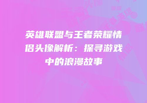 英雄联盟与王者荣耀情侣头像解析：探寻游戏中的浪漫故事