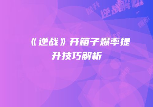 《逆战》开箱子爆率提升技巧解析