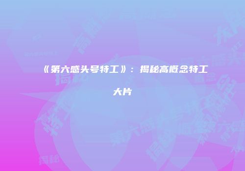 《第六感头号特工》：揭秘高概念特工大片
