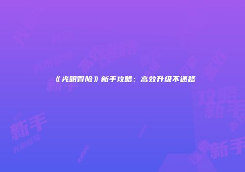 《光明冒险》新手攻略：高效升级不迷路