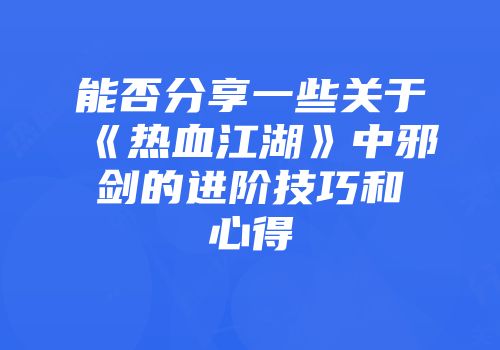 能否分享一些关于《热血江湖》中邪剑的进阶技巧和心得