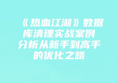 《热血江湖》数据库清理实战案例分析从新手到高手的优化之路