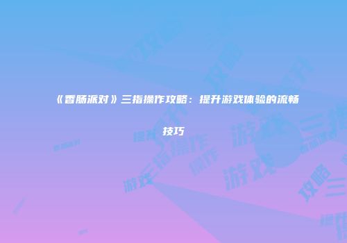《香肠派对》三指操作攻略：提升游戏体验的流畅技巧