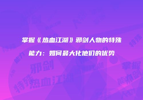 掌握《热血江湖》邪剑人物的特殊能力：如何最大化他们的优势