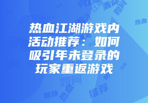 热血江湖游戏内活动推荐：如何吸引年未登录的玩家重返游戏