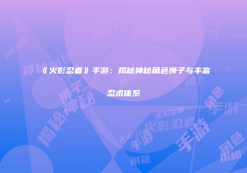 《火影忍者》手游：揭秘神秘角色狮子与丰富忍术体系